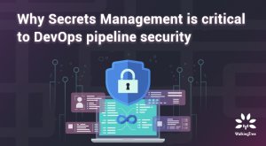 Why Secrets Management is critical to DevOps pipeline security